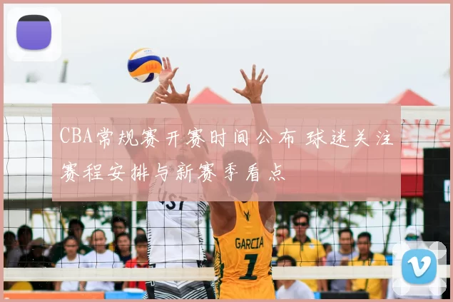 CBA常规赛开赛时间公布 球迷关注赛程安排与新赛季看点