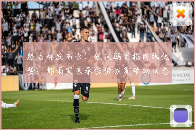 胜吉林发布会！张庆鹏直指内线优势，邹雨宸亲承伤势恢复带动状态
