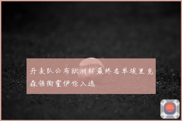 丹麦队公布欧洲杯最终名单埃里克森领衔霍伊伦入选