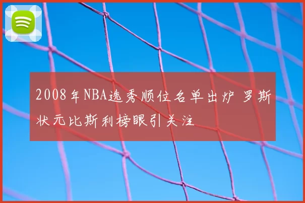 2008年NBA选秀顺位名单出炉 罗斯状元比斯利榜眼引关注