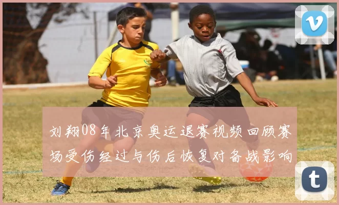 刘翔08年北京奥运退赛视频回顾赛场受伤经过与伤后恢复对备战影响分析