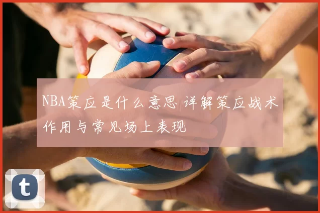 NBA策应是什么意思 详解策应战术作用与常见场上表现