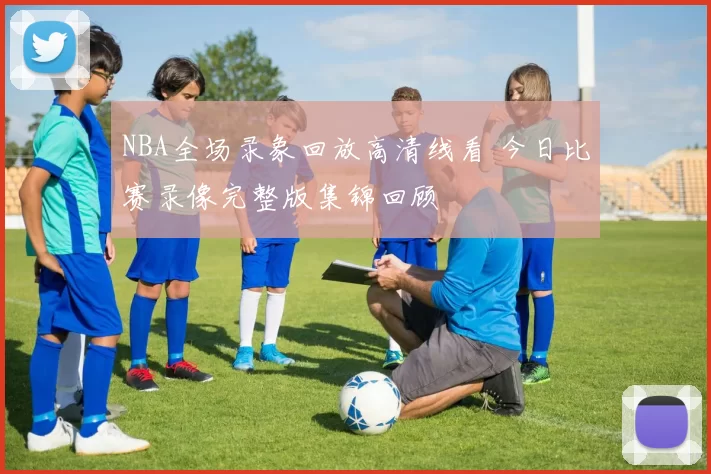 NBA全场录象回放高清线看 今日比赛录像完整版集锦回顾