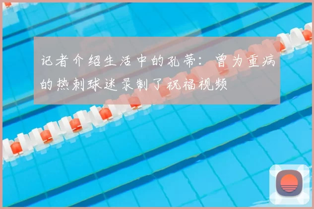 记者介绍生活中的孔蒂：曾为重病的热刺球迷录制了祝福视频