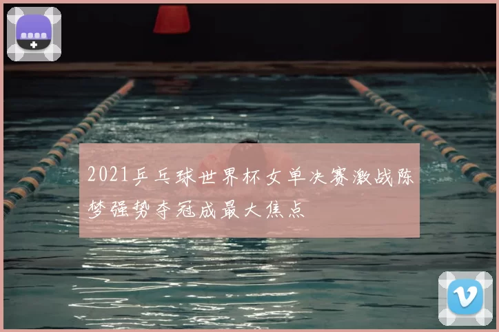 2021乒乓球世界杯女单决赛激战陈梦强势夺冠成最大焦点