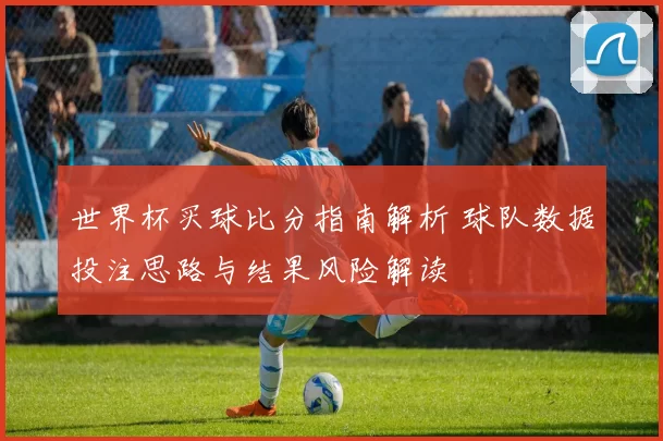 世界杯买球比分指南解析 球队数据投注思路与结果风险解读