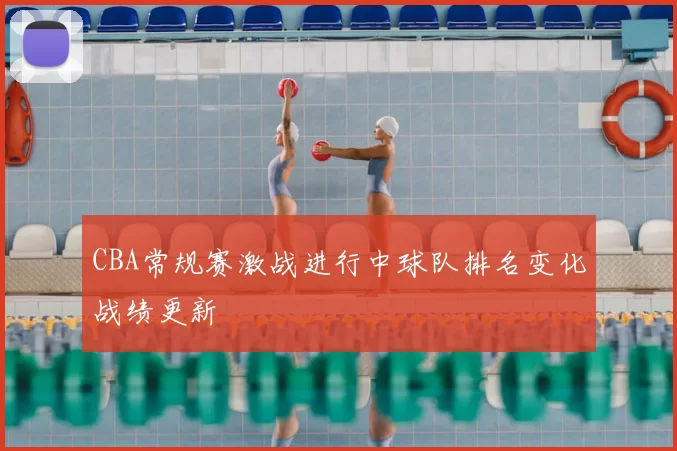CBA常规赛激战进行中球队排名变化战绩更新