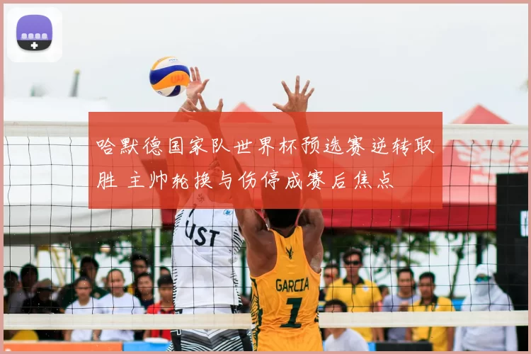 哈默德国家队世界杯预选赛逆转取胜 主帅轮换与伤停成赛后焦点