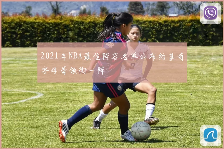 2021年NBA最佳阵容名单公布约基奇字母哥领衔一阵