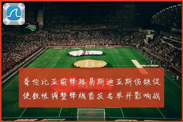 哥伦比亚前锋路易斯迪亚斯伤缺促使教练调整锋线首发名单并影响战术布置