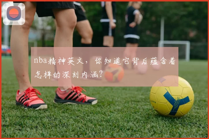 nba精神英文,你知道它背后蕴含着怎样的深刻内涵?
