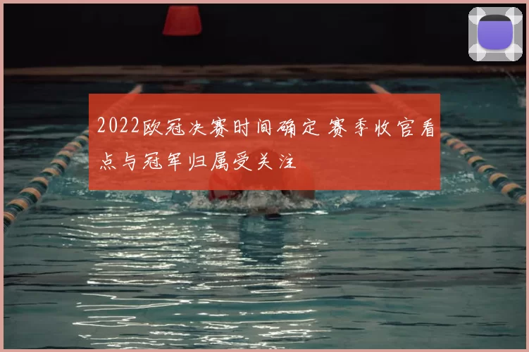 2022欧冠决赛时间确定 赛季收官看点与冠军归属受关注