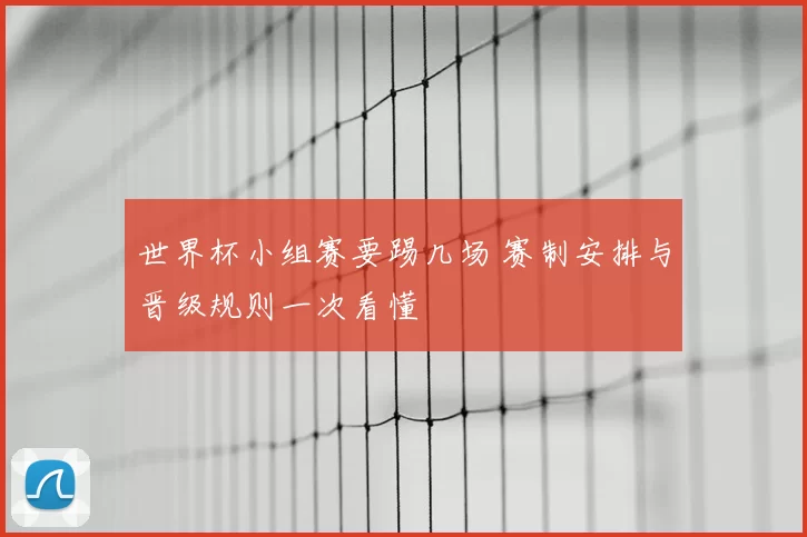 世界杯小组赛要踢几场 赛制安排与晋级规则一次看懂