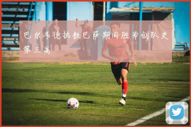 巴尔韦德执教巴萨期间胜率创队史第三高