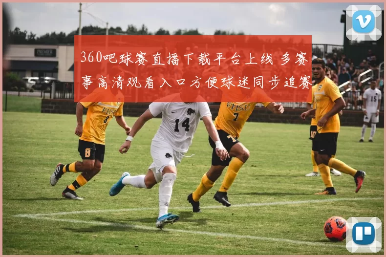 360吧球赛直播下载平台上线 多赛事高清观看入口方便球迷同步追赛