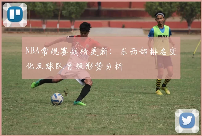 NBA常规赛战绩更新：东西部排名变化及球队晋级形势分析