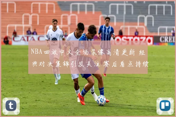 NBA回放中文全场录像高清更新 经典对决集锦引发关注 赛后看点持续升温
