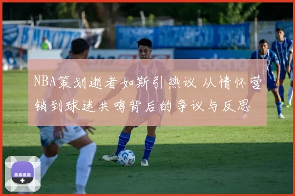 NBA策划逝者如斯引热议 从情怀营销到球迷共鸣背后的争议与反思