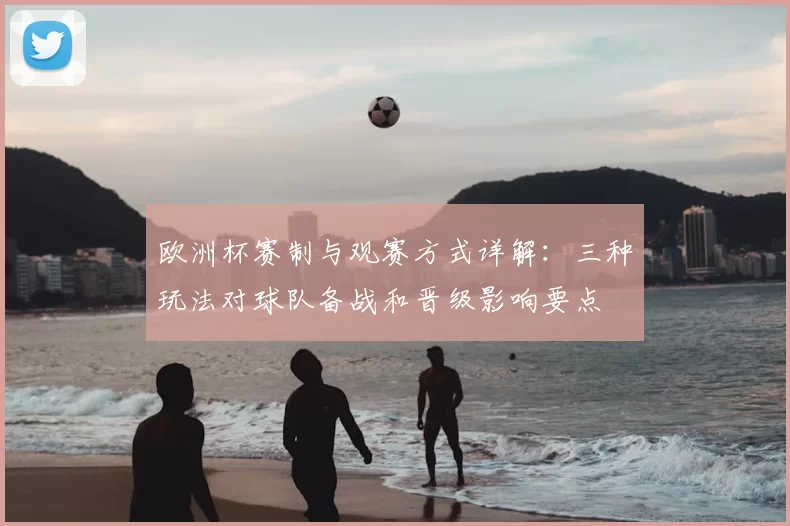 欧洲杯赛制与观赛方式详解：三种玩法对球队备战和晋级影响要点