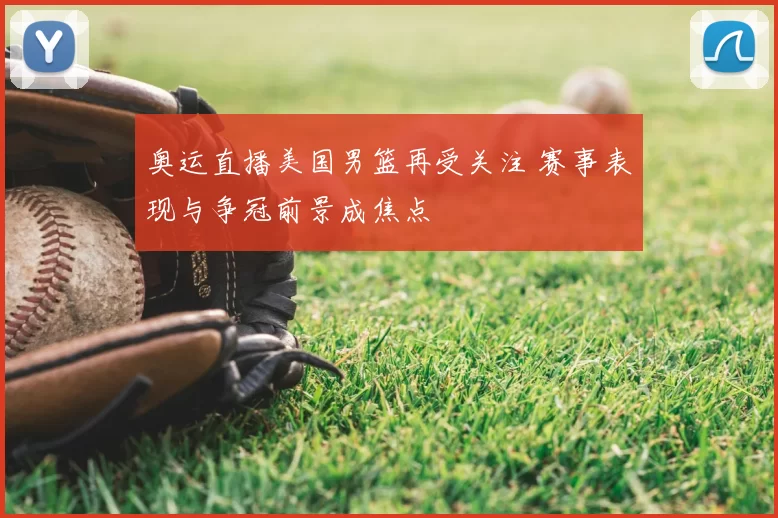 奥运直播美国男篮再受关注 赛事表现与争冠前景成焦点