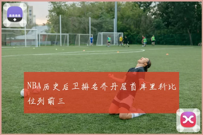 NBA历史后卫排名乔丹居首库里科比位列前三