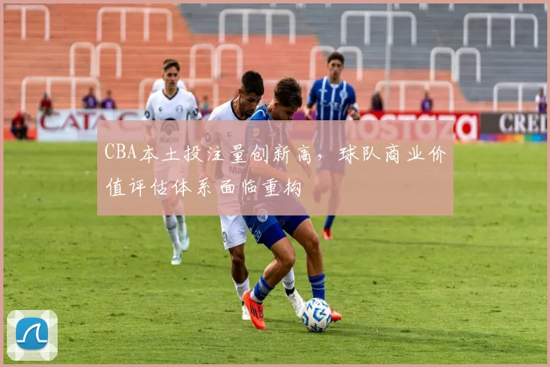 CBA本土投注量创新高,球队商业价值评估体系面临重构