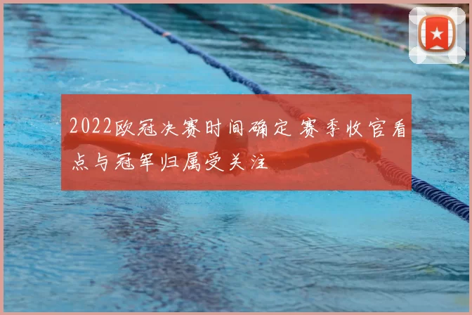2022欧冠决赛时间确定 赛季收官看点与冠军归属受关注