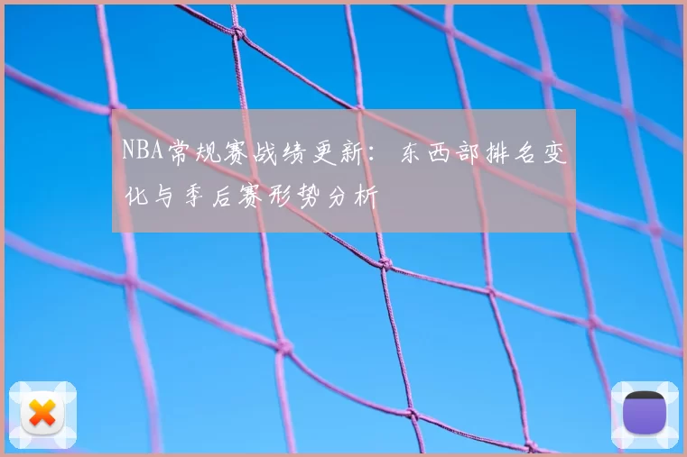 NBA常规赛战绩更新：东西部排名变化与季后赛形势分析