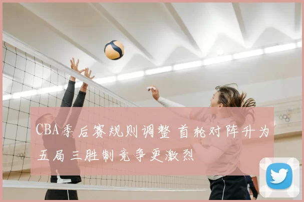CBA季后赛规则调整 首轮对阵升为五局三胜制竞争更激烈