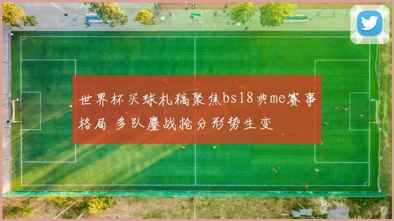 世界杯买球札稿聚焦bs18典me赛事格局 多队鏖战抢分形势生变