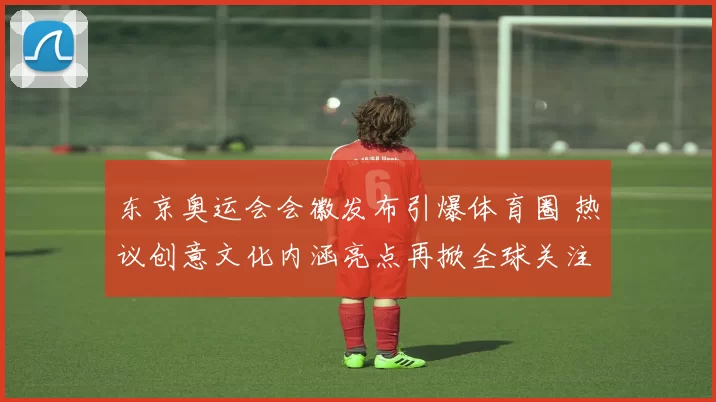 东京奥运会会徽发布引爆体育圈 热议创意文化内涵亮点再掀全球关注