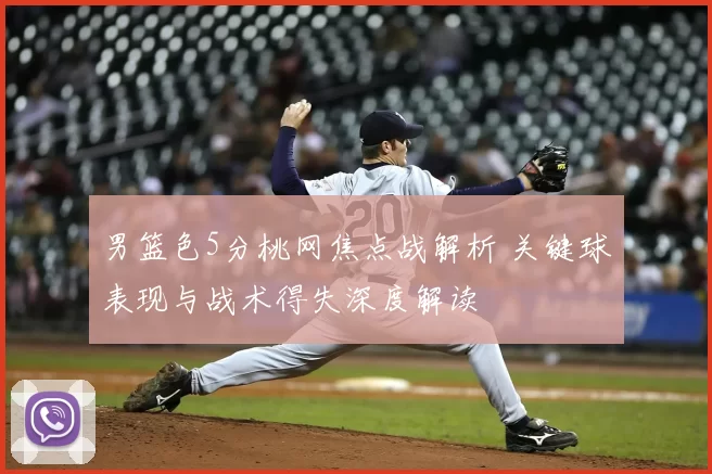 男篮色5分桃网焦点战解析 关键球表现与战术得失深度解读