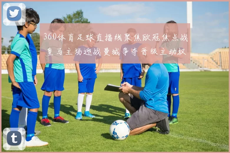 360体育足球直播线聚焦欧冠焦点战 皇马主场迎战曼城争夺晋级主动权