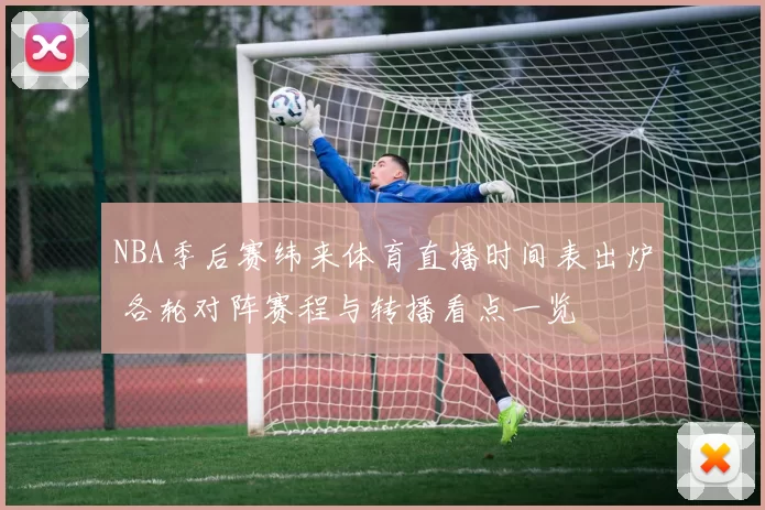 NBA季后赛纬来体育直播时间表出炉 各轮对阵赛程与转播看点一览