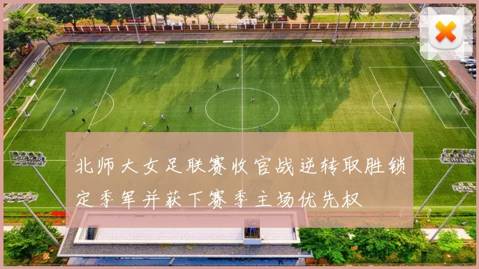 北师大女足联赛收官战逆转取胜锁定季军并获下赛季主场优先权