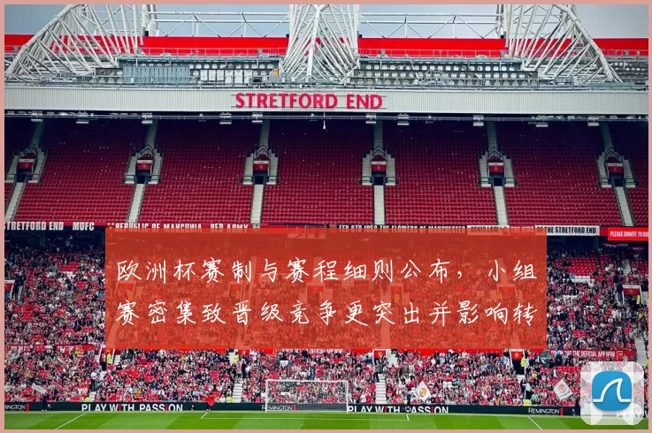 欧洲杯赛制与赛程细则公布，小组赛密集致晋级竞争更突出并影响转播与轮换