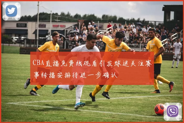 CBA直播免费线观看引发球迷关注赛事转播安排待进一步确认