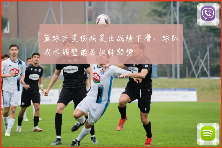 篮球巨星伤病复出战绩下滑，球队战术调整能否扭转颓势