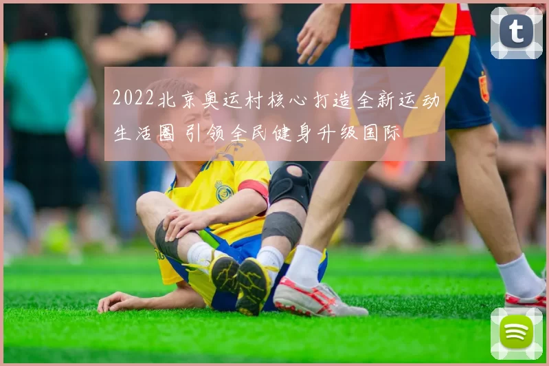 2022北京奥运村核心打造全新运动生活圈 引领全民健身升级国际