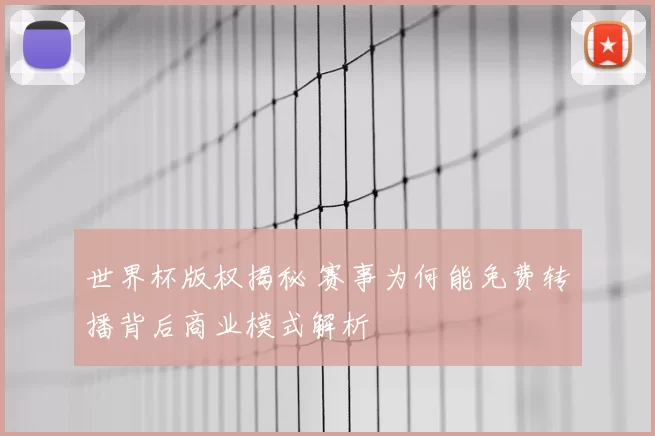 世界杯版权揭秘 赛事为何能免费转播背后商业模式解析