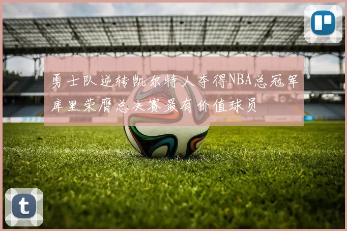 勇士队逆转凯尔特人夺得NBA总冠军库里荣膺总决赛最有价值球员