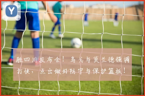 胜四川发布会！乌戈与莫兰德强调打快，点出做好防守与保护篮板！