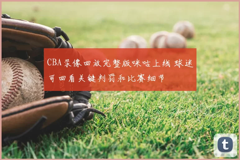 CBA录像回放完整版咪咕上线 球迷可回看关键判罚和比赛细节