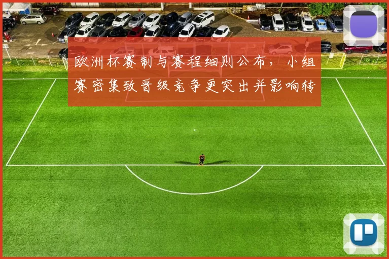 欧洲杯赛制与赛程细则公布，小组赛密集致晋级竞争更突出并影响转播与轮换