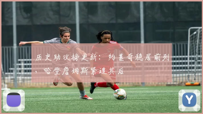 历史助攻榜更新：约基奇稳居前列，哈登詹姆斯紧追其后