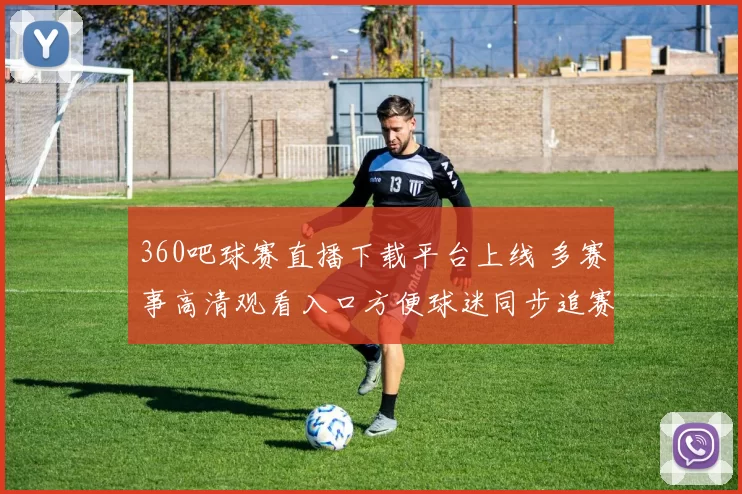 360吧球赛直播下载平台上线 多赛事高清观看入口方便球迷同步追赛