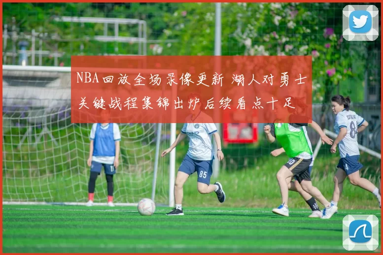 NBA回放全场录像更新 湖人对勇士关键战程集锦出炉后续看点十足