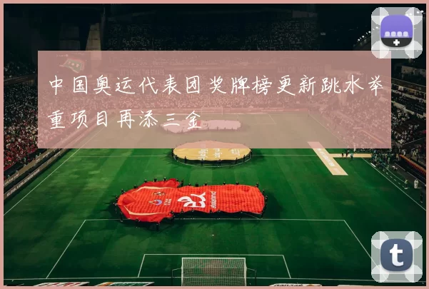 中国奥运代表团奖牌榜更新跳水举重项目再添三金