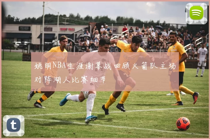 姚明NBA生涯谢幕战回顾火箭队主场对阵湖人比赛细节