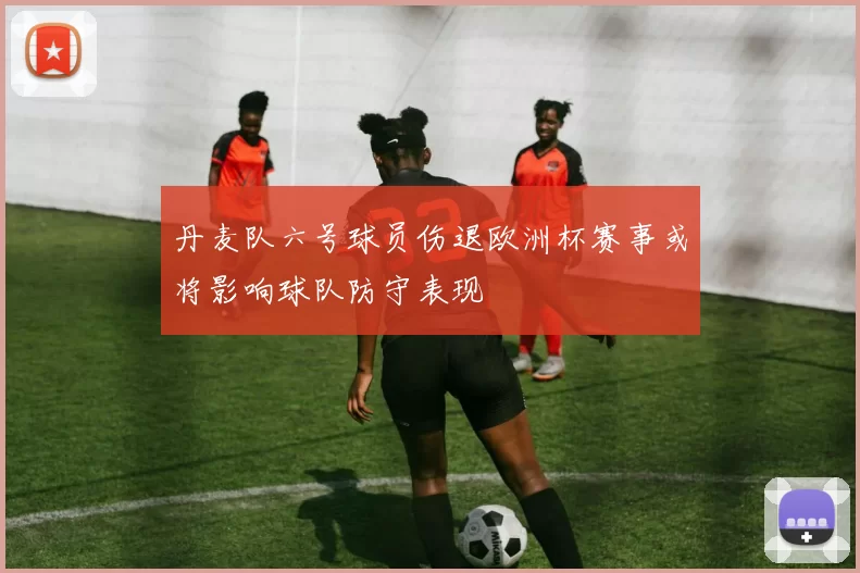 丹麦队六号球员伤退欧洲杯赛事或将影响球队防守表现